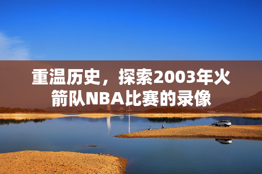 重温历史，探索2003年火箭队NBA比赛的录像