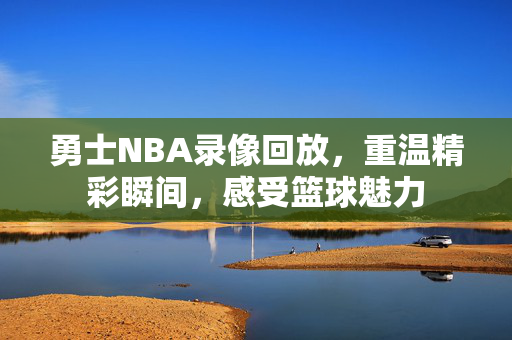 勇士NBA录像回放,重温精彩瞬间,感受篮球魅力