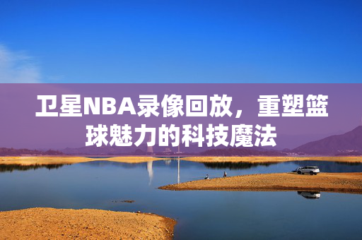 卫星NBA录像回放,重塑篮球魅力的科技魔法