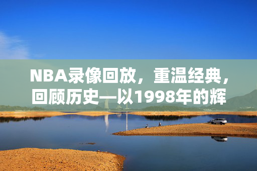 NBA录像回放，重温经典，回顾历史—以1998年的辉煌为例