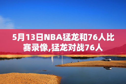 5月13日NBA猛龙和76人比赛录像,猛龙对战76人