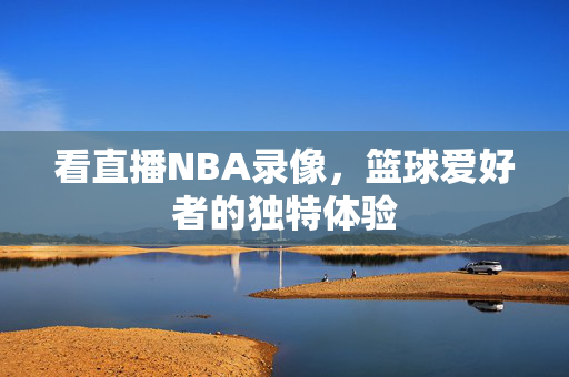 看直播NBA录像，篮球爱好者的独特体验