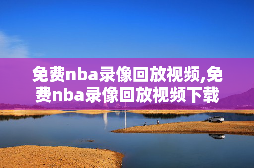 免费nba录像回放视频,免费nba录像回放视频下载