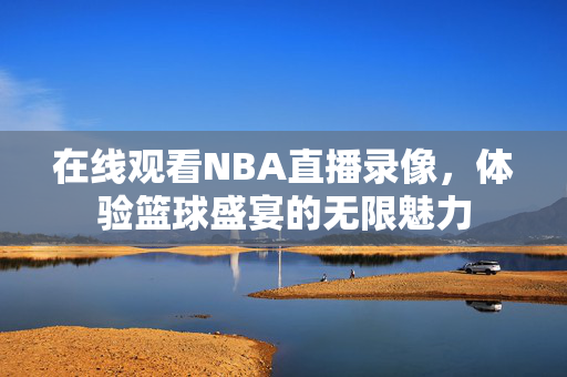 在线观看NBA直播录像，体验篮球盛宴的无限魅力