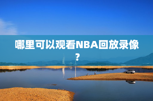 哪里可以观看NBA回放录像？