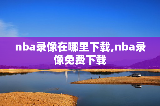 nba录像在哪里下载,nba录像免费下载