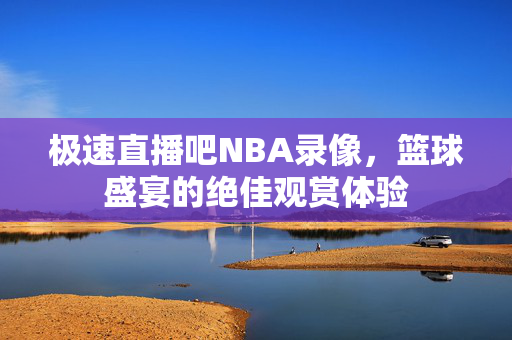 极速直播吧NBA录像，篮球盛宴的绝佳观赏体验