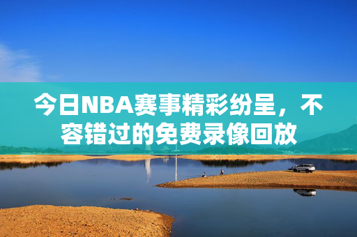 今日NBA赛事精彩纷呈，不容错过的免费录像回放