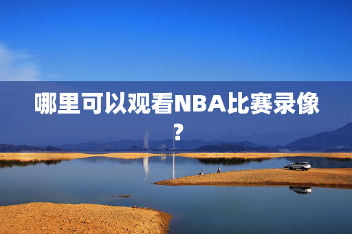 哪里可以观看NBA比赛录像？