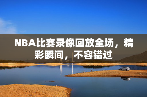 NBA比赛录像回放全场，精彩瞬间，不容错过