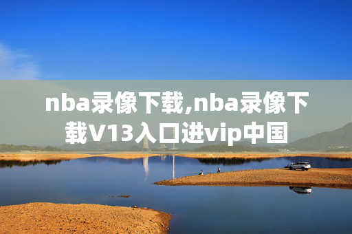 nba录像下载,nba录像下载V13入口进vip中国