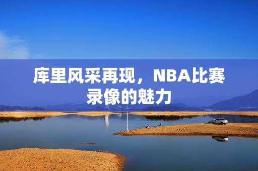 库里风采再现，NBA比赛录像的魅力
