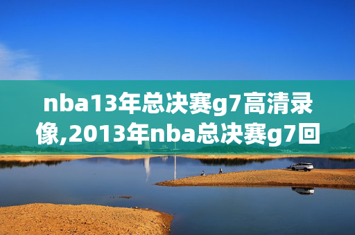 nba13年总决赛g7高清录像,2013年nba总决赛g7回放