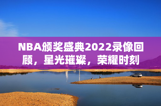 NBA颁奖盛典2022录像回顾,星光璀璨,荣耀时刻