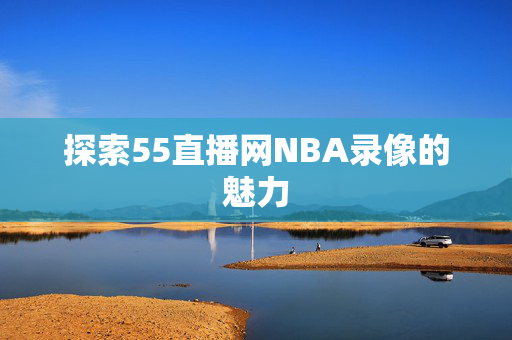 探索55直播网NBA录像的魅力