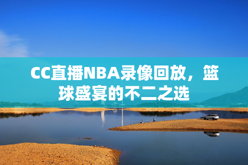 CC直播NBA录像回放,篮球盛宴的不二之选