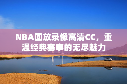 NBA回放录像高清CC,重温经典赛事的无尽魅力