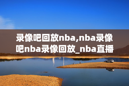 录像吧回放nba,nba录像吧nba录像回放_nba直播吧视频第98页