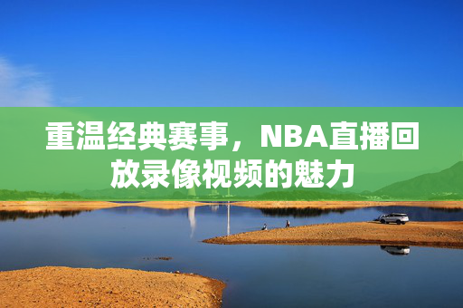 重温经典赛事，NBA直播回放录像视频的魅力