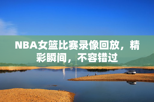 NBA女篮比赛录像回放，精彩瞬间，不容错过