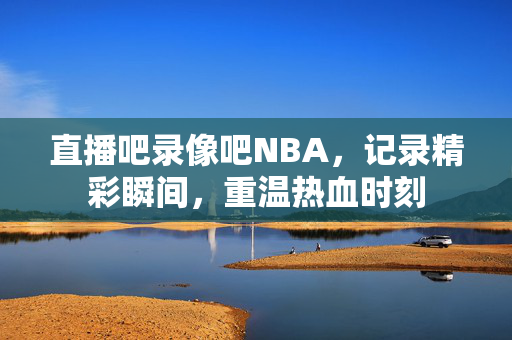 直播吧录像吧NBA,记录精彩瞬间,重温热血时刻