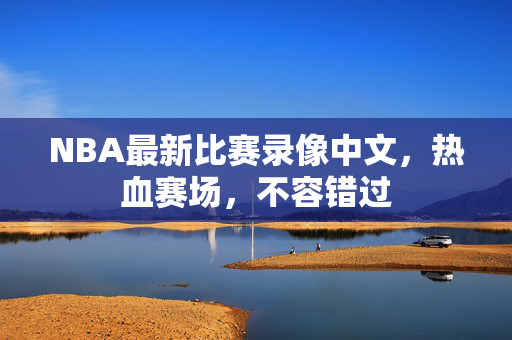 NBA最新比赛录像中文，热血赛场，不容错过