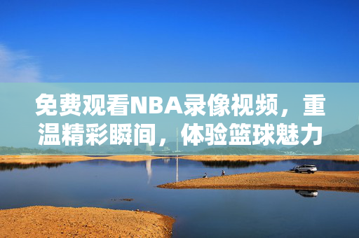 免费观看NBA录像视频，重温精彩瞬间，体验篮球魅力