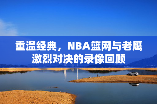 重温经典，NBA篮网与老鹰激烈对决的录像回顾