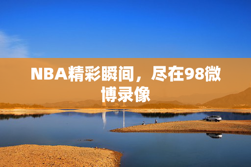 NBA精彩瞬间，尽在98微博录像