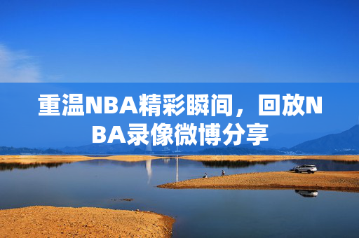 重温NBA精彩瞬间，回放NBA录像微博分享