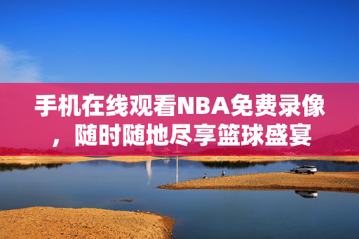 手机在线观看NBA免费录像,随时随地尽享篮球盛宴