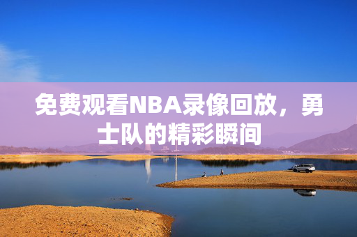 免费观看NBA录像回放，勇士队的精彩瞬间