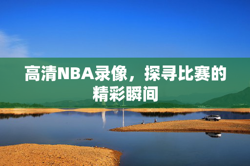 高清NBA录像，探寻比赛的精彩瞬间