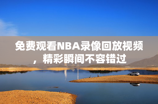 免费观看NBA录像回放视频，精彩瞬间不容错过