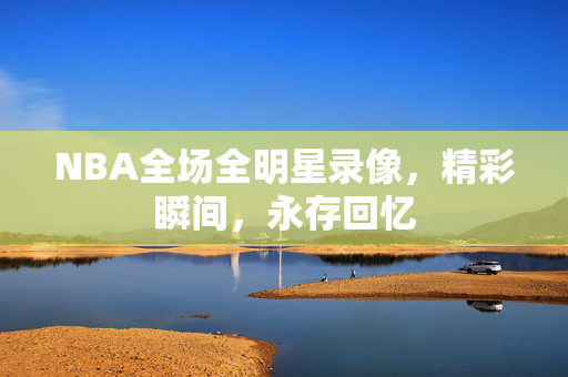 NBA全场全明星录像，精彩瞬间，永存回忆