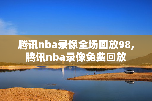 腾讯nba录像全场回放98,腾讯nba录像免费回放
