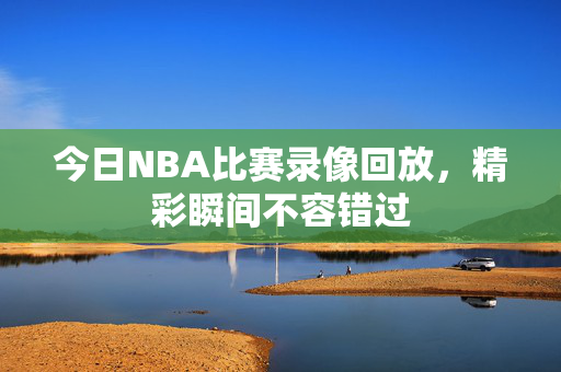 今日NBA比赛录像回放,精彩瞬间不容错过
