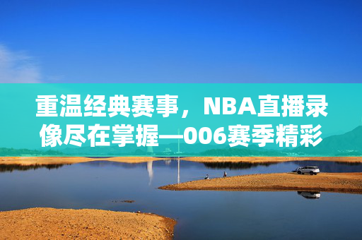 重温经典赛事,NBA直播录像尽在掌握—006赛季精彩回顾