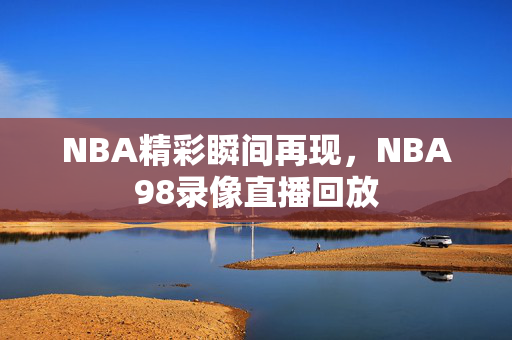NBA精彩瞬间再现，NBA98录像直播回放
