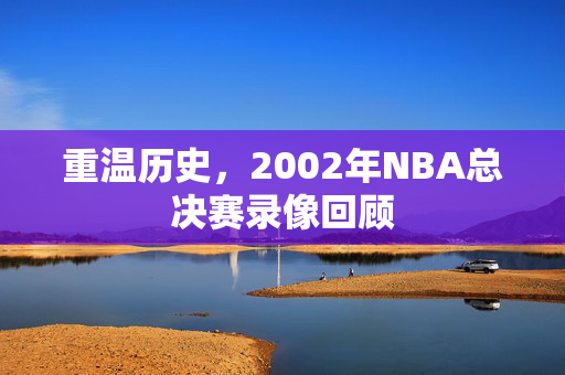 重温历史，2002年NBA总决赛录像回顾