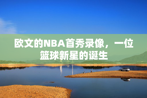 欧文的NBA首秀录像，一位篮球新星的诞生