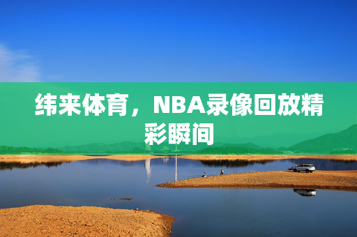 纬来体育，NBA录像回放精彩瞬间