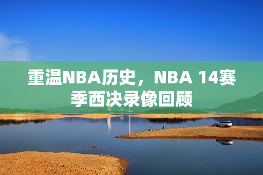 重温NBA历史，NBA 14赛季西决录像回顾
