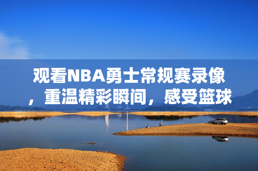 观看NBA勇士常规赛录像,重温精彩瞬间,感受篮球魅力