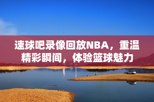 速球吧录像回放NBA,重温精彩瞬间,体验篮球魅力