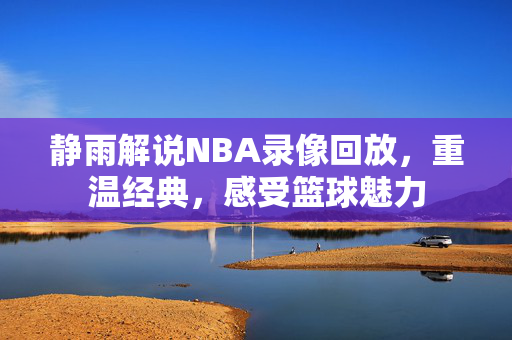 静雨解说NBA录像回放,重温经典,感受篮球魅力