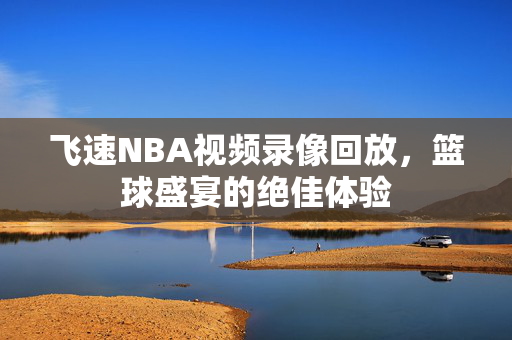 飞速NBA视频录像回放,篮球盛宴的绝佳体验