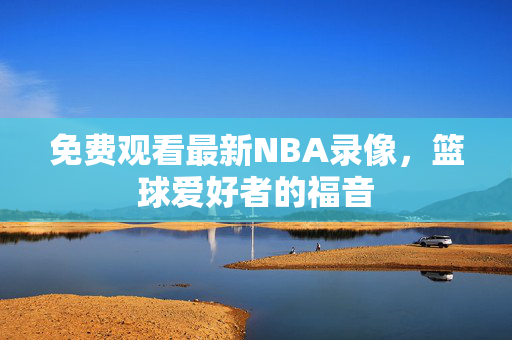 免费观看最新NBA录像，篮球爱好者的福音