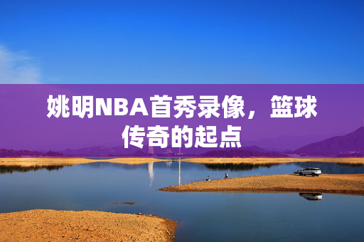 姚明NBA首秀录像，篮球传奇的起点