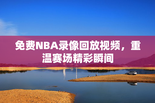 免费NBA录像回放视频，重温赛场精彩瞬间